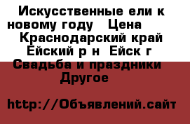 Искусственные ели к новому году › Цена ­ 300 - Краснодарский край, Ейский р-н, Ейск г. Свадьба и праздники » Другое   